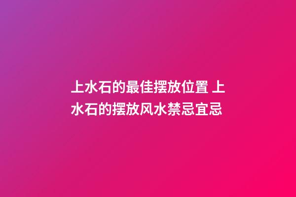 上水石的最佳摆放位置 上水石的摆放风水禁忌宜忌